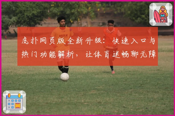 虎扑网页版全新升级：快速入口与热门功能解析，让体育迷畅聊无障碍