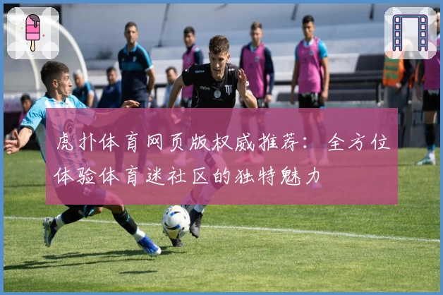 虎扑体育网页版权威推荐：全方位体验体育迷社区的独特魅力
