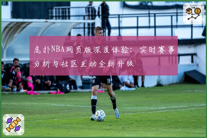 虎扑NBA网页版深度体验：实时赛事分析与社区互动全新升级