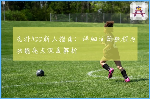 虎扑App新人指南：详细注册教程与功能亮点深度解析