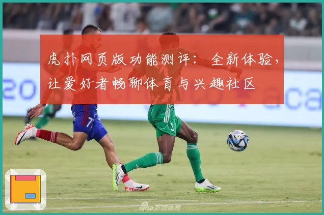 虎扑网页版功能测评：全新体验，让爱好者畅聊体育与兴趣社区