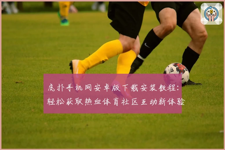 虎扑手机网安卓版下载安装教程：轻松获取热血体育社区互动新体验