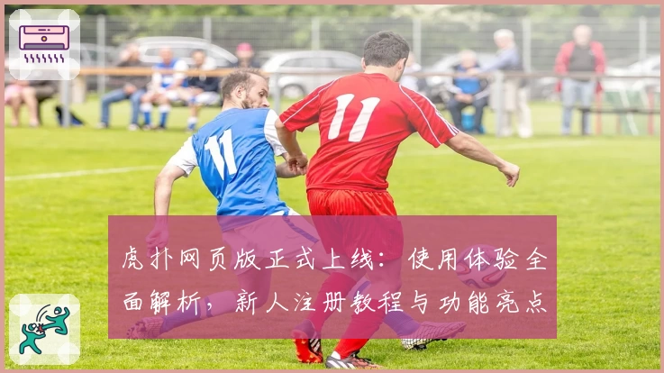 虎扑网页版正式上线：使用体验全面解析，新人注册教程与功能亮点一览