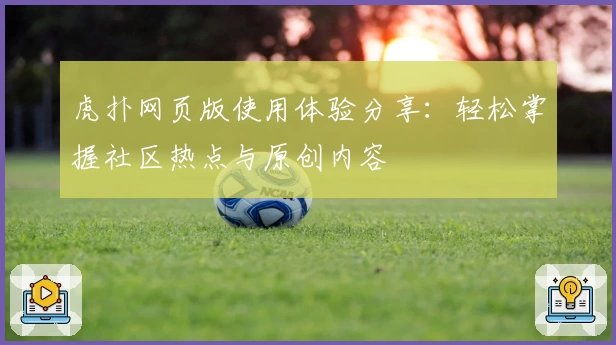虎扑网页版使用体验分享：轻松掌握社区热点与原创内容