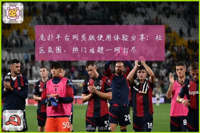 虎扑平台网页版使用体验分享：社区氛围、热门话题一网打尽