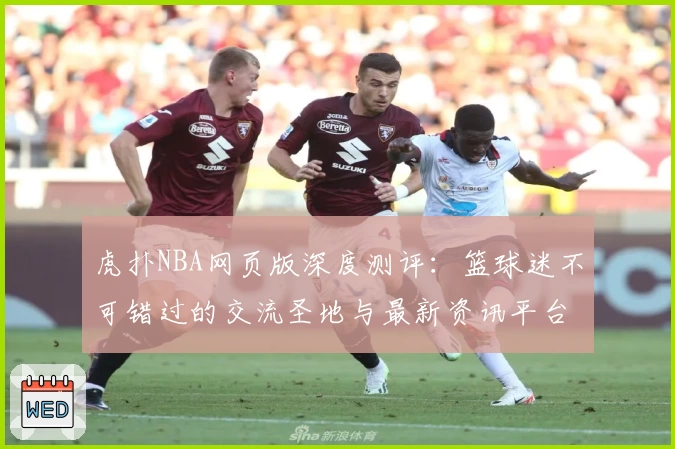 虎扑NBA网页版深度测评：篮球迷不可错过的交流圣地与最新资讯平台