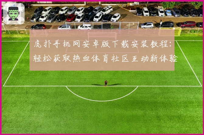 虎扑手机网安卓版下载安装教程：轻松获取热血体育社区互动新体验