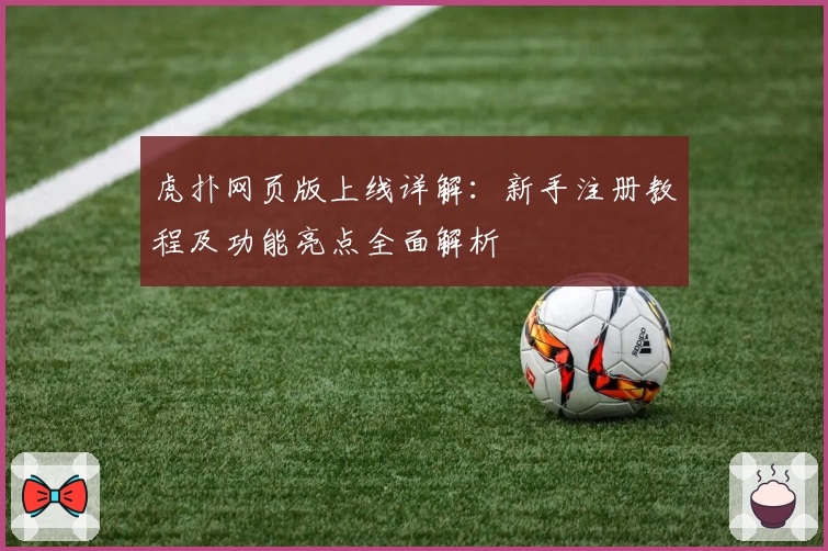 虎扑网页版上线详解：新手注册教程及功能亮点全面解析