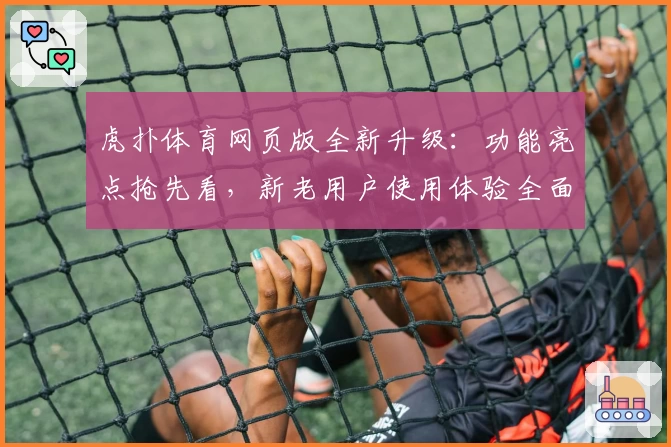 虎扑体育网页版全新升级：功能亮点抢先看，新老用户使用体验全面解析