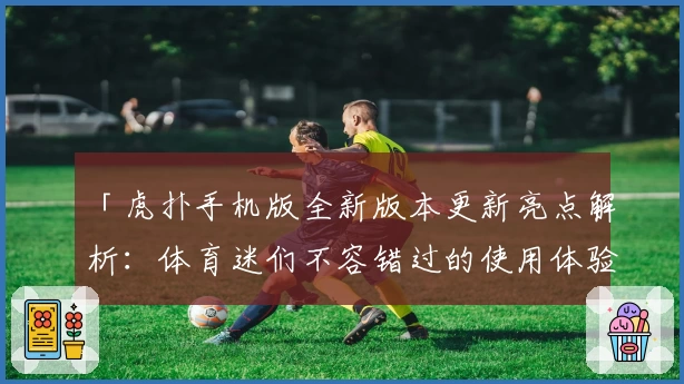 「虎扑手机版全新版本更新亮点解析：体育迷们不容错过的使用体验」
