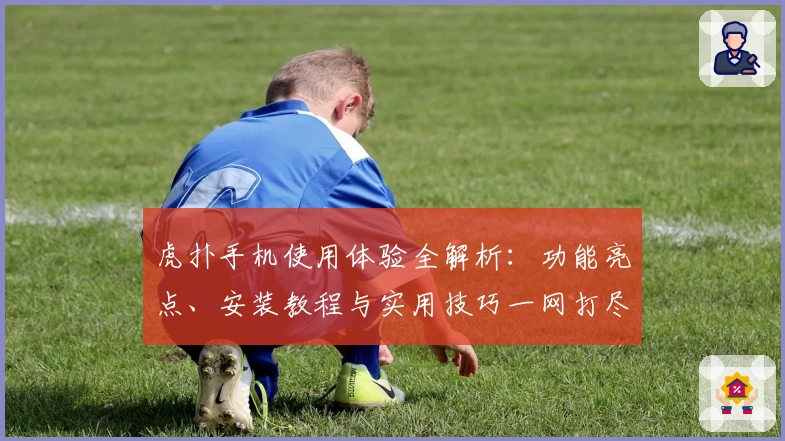 虎扑手机使用体验全解析：功能亮点、安装教程与实用技巧一网打尽