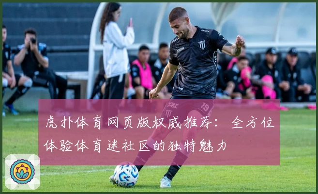 虎扑体育网页版权威推荐：全方位体验体育迷社区的独特魅力