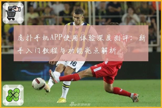 虎扑手机APP使用体验深度测评:新手入门教程与功能亮点解析