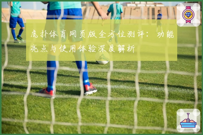 虎扑体育网页版全方位测评：功能亮点与使用体验深度解析
