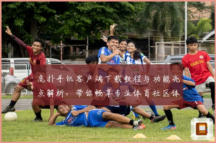 虎扑手机客户端下载教程与功能亮点解析，带你畅享专业体育社区体验