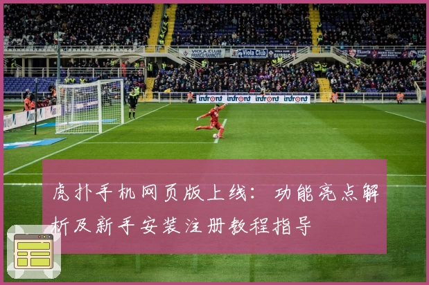 虎扑手机网页版上线：功能亮点解析及新手安装注册教程指导