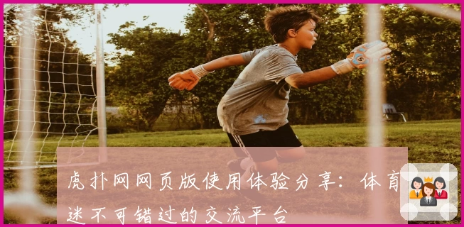 虎扑网网页版使用体验分享：体育迷不可错过的交流平台