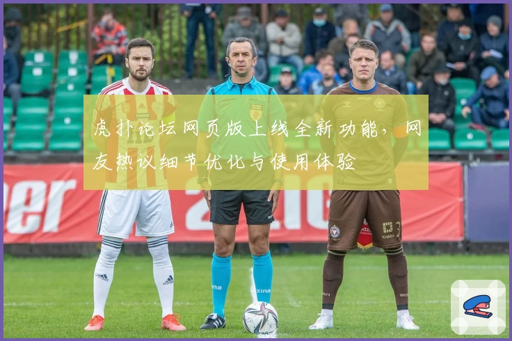 虎扑论坛网页版上线全新功能，网友热议细节优化与使用体验
