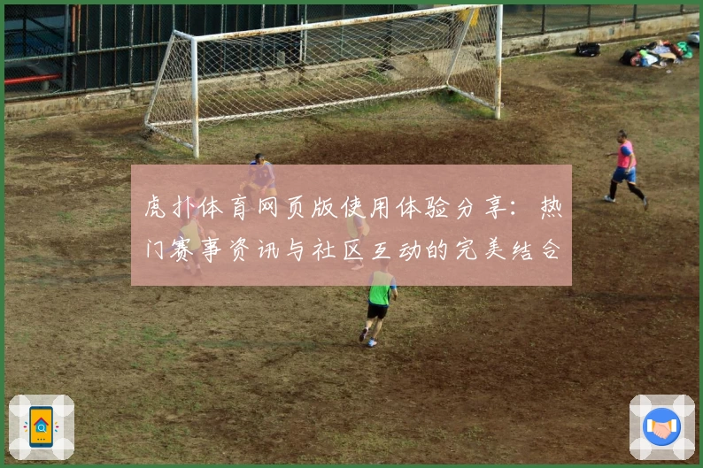 虎扑体育网页版使用体验分享：热门赛事资讯与社区互动的完美结合