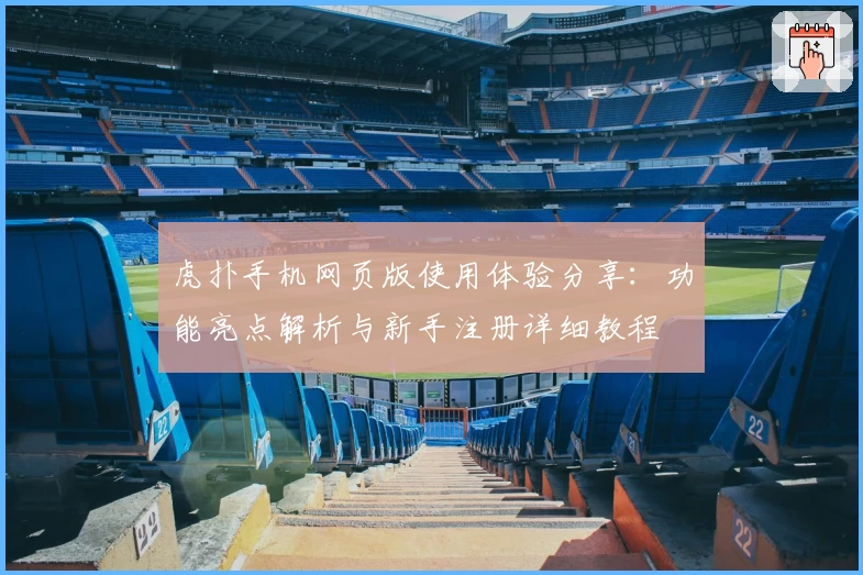 虎扑手机网页版使用体验分享：功能亮点解析与新手注册详细教程
