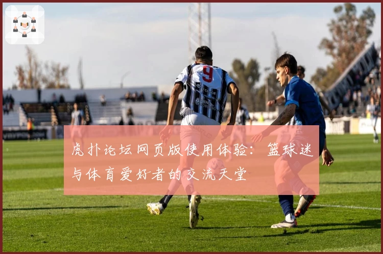 虎扑论坛网页版使用体验:篮球迷与体育爱好者的交流天堂