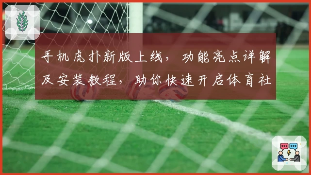 手机虎扑新版上线，功能亮点详解及安装教程，助你快速开启体育社区互动新体验