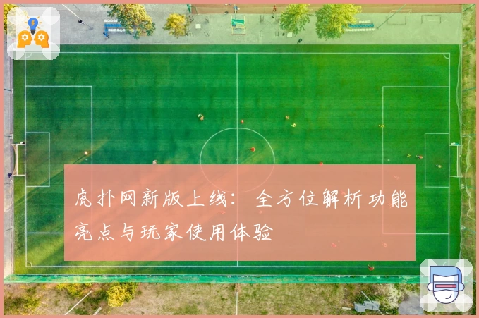 虎扑网新版上线：全方位解析功能亮点与玩家使用体验