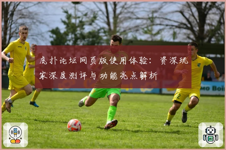 虎扑论坛网页版使用体验：资深玩家深度测评与功能亮点解析