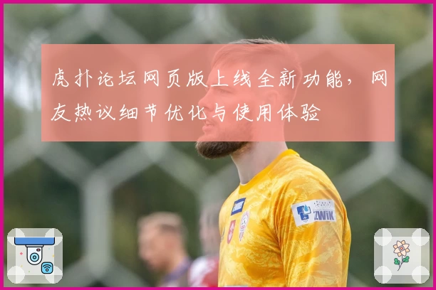 虎扑论坛网页版上线全新功能，网友热议细节优化与使用体验