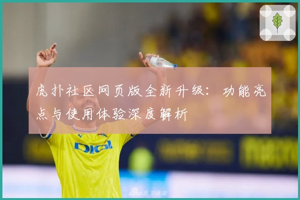 虎扑社区网页版全新升级：功能亮点与使用体验深度解析