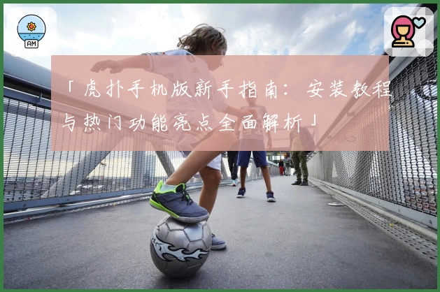 「虎扑手机版新手指南：安装教程与热门功能亮点全面解析」