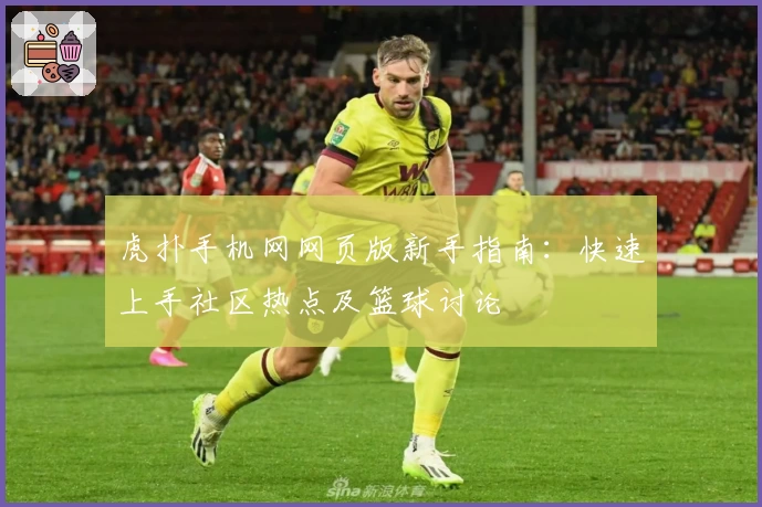 虎扑手机网网页版新手指南：快速上手社区热点及篮球讨论