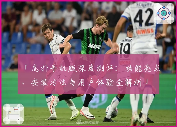 「虎扑手机版深度测评：功能亮点、安装方法与用户体验全解析」