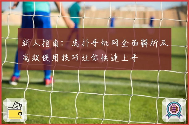 新人指南：虎扑手机网全面解析及高效使用技巧让你快速上手