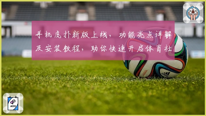 手机虎扑新版上线，功能亮点详解及安装教程，助你快速开启体育社区互动新体验