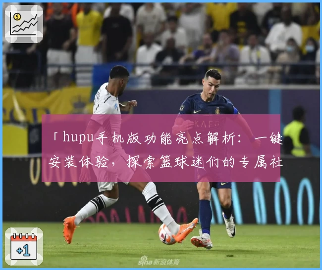 「hupu手机版功能亮点解析：一键安装体验，探索篮球迷们的专属社区」