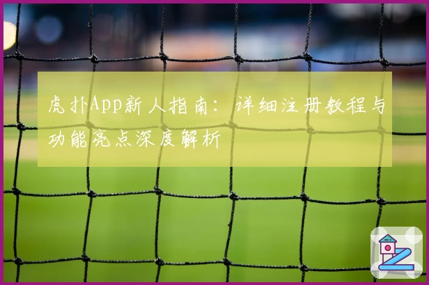 虎扑App新人指南：详细注册教程与功能亮点深度解析