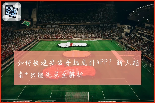 如何快速安装手机虎扑APP？新人指南+功能亮点全解析