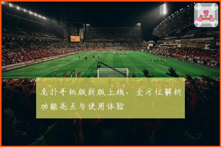 虎扑手机版新版上线，全方位解析功能亮点与使用体验