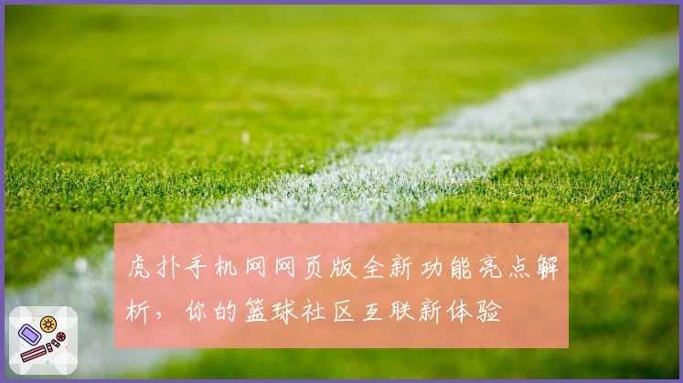 虎扑手机网网页版全新功能亮点解析，你的篮球社区互联新体验
