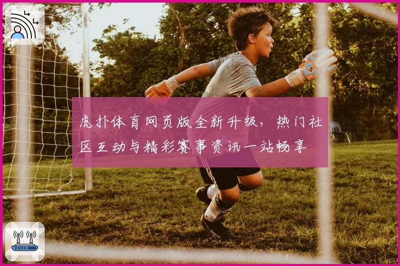 虎扑体育网页版全新升级，热门社区互动与精彩赛事资讯一站畅享