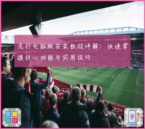 虎扑电脑版安装教程详解：快速掌握核心功能与实用技巧
