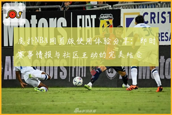 虎扑NBA网页版使用体验分享:即时赛事情报与社区互动的完美结合