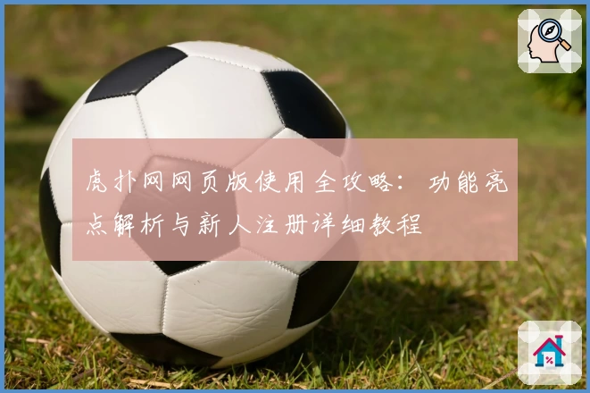 虎扑网网页版使用全攻略：功能亮点解析与新人注册详细教程