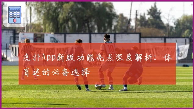 虎扑App新版功能亮点深度解析：体育迷的必备选择