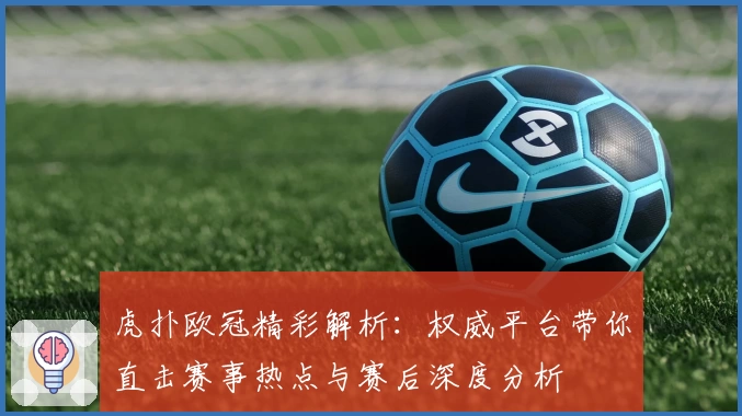 虎扑欧冠精彩解析：权威平台带你直击赛事热点与赛后深度分析