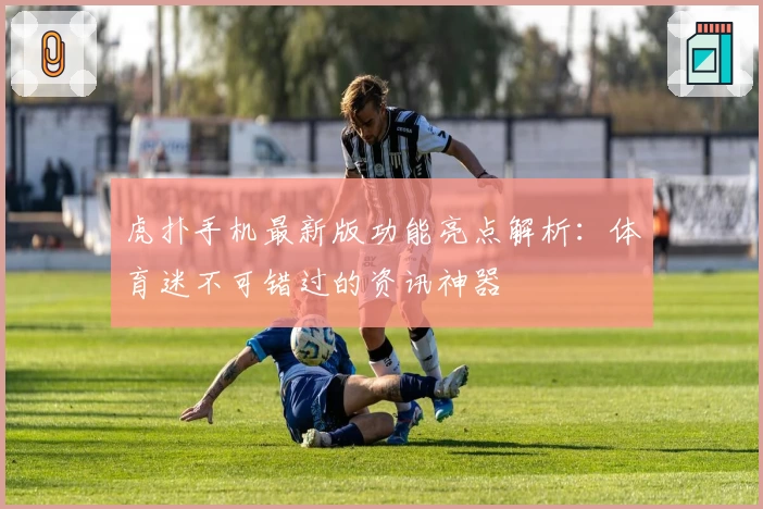 虎扑手机最新版功能亮点解析：体育迷不可错过的资讯神器