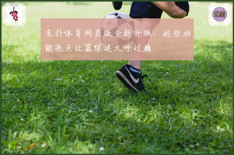 虎扑体育网页版全新升级，这些功能亮点让篮球迷大呼过瘾
