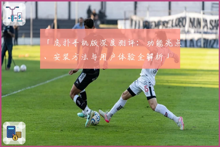 「虎扑手机版深度测评：功能亮点、安装方法与用户体验全解析」