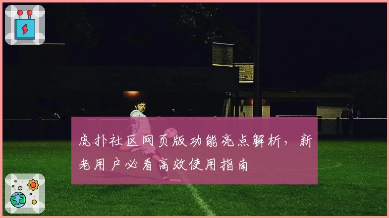 虎扑社区网页版功能亮点解析，新老用户必看高效使用指南